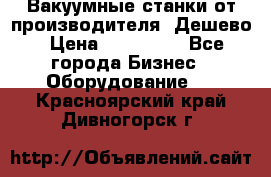 Вакуумные станки от производителя. Дешево › Цена ­ 150 000 - Все города Бизнес » Оборудование   . Красноярский край,Дивногорск г.